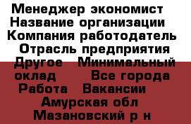 Менеджер-экономист › Название организации ­ Компания-работодатель › Отрасль предприятия ­ Другое › Минимальный оклад ­ 1 - Все города Работа » Вакансии   . Амурская обл.,Мазановский р-н